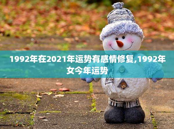 1992年在2021年运势有感情修复,1992年女今年运势