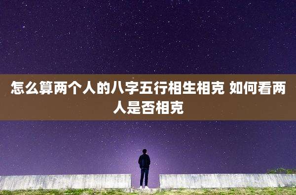 怎么算两个人的八字五行相生相克 如何看两人是否相克