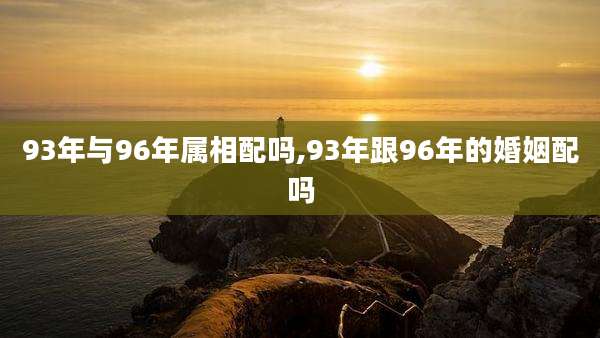 93年与96年属相配吗,93年跟96年的婚姻配吗