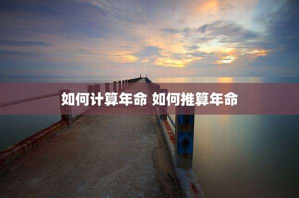如何计算年命 如何推算年命
