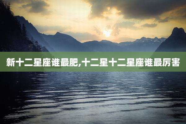 新十二星座谁最肥,十二星十二星座谁最厉害