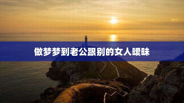 做梦梦到老公跟别的女人暧昧