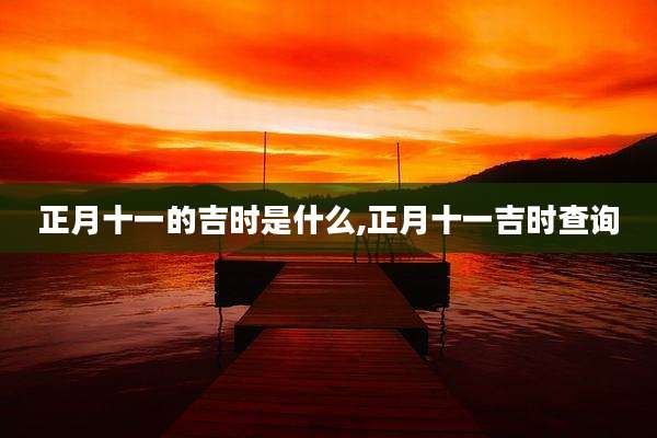 正月十一的吉时是什么,正月十一吉时查询
