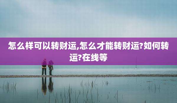 怎么样可以转财运,怎么才能转财运?如何转运?在线等