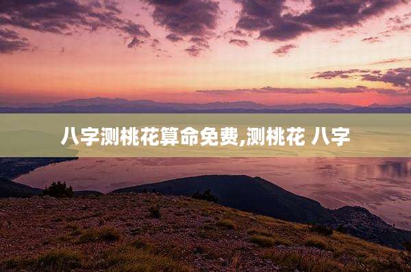 八字测桃花算命免费,测桃花 八字