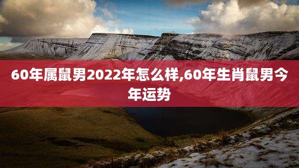 60年属鼠男2022年怎么样,60年生肖鼠男今年运势
