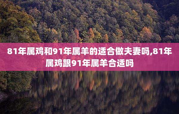 81年属鸡和91年属羊的适合做夫妻吗,81年属鸡跟91年属羊合适吗
