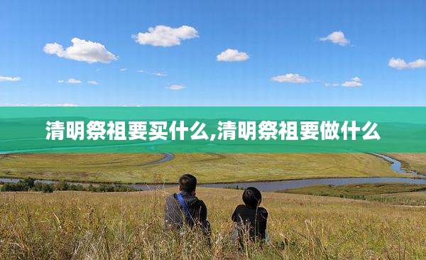 清明祭祖要买什么,清明祭祖要做什么