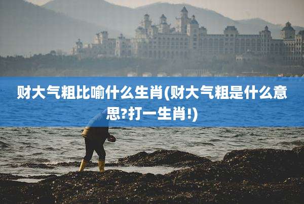 财大气粗比喻什么生肖(财大气粗是什么意思?打一生肖!)