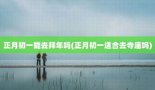 正月初一能去拜年吗(正月初一适合去寺庙吗)