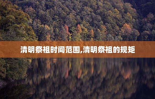 清明祭祖时间范围,清明祭祖的规矩