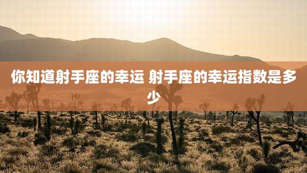 你知道射手座的幸运 射手座的幸运指数是多少