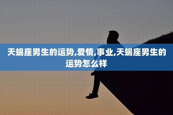 天蝎座男生的运势,爱情,事业,天蝎座男生的运势怎么样