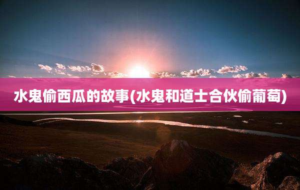 水鬼偷西瓜的故事(水鬼和道士合伙偷葡萄)