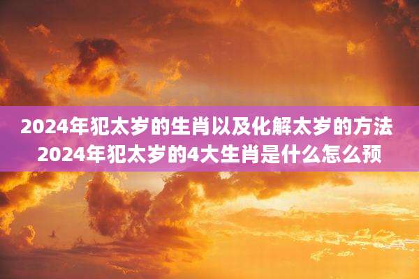 2024年犯太岁的生肖以及化解太岁的方法 2024年犯太岁的4大生肖是什么怎么预