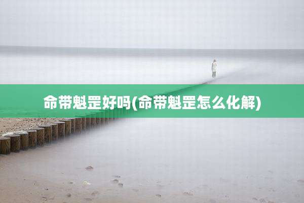 命带魁罡好吗(命带魁罡怎么化解)