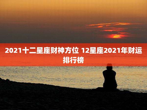 2021十二星座财神方位 12星座2021年财运排行榜
