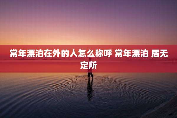 常年漂泊在外的人怎么称呼 常年漂泊 居无定所