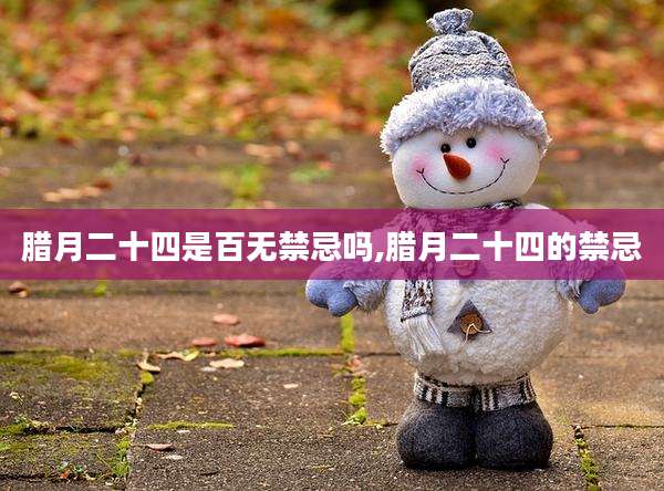 腊月二十四是百无禁忌吗,腊月二十四的禁忌