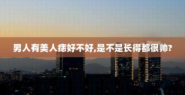 男人有美人痣好不好,是不是长得都很帅?