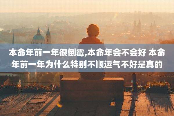 本命年前一年很倒霉,本命年会不会好 本命年前一年为什么特别不顺运气不好是真的