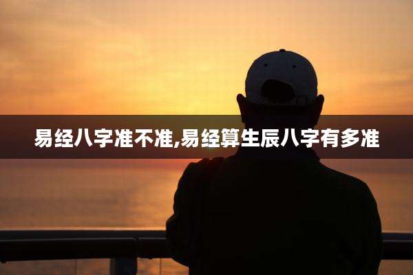 易经八字准不准,易经算生辰八字有多准
