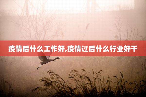 疫情后什么工作好,疫情过后什么行业好干