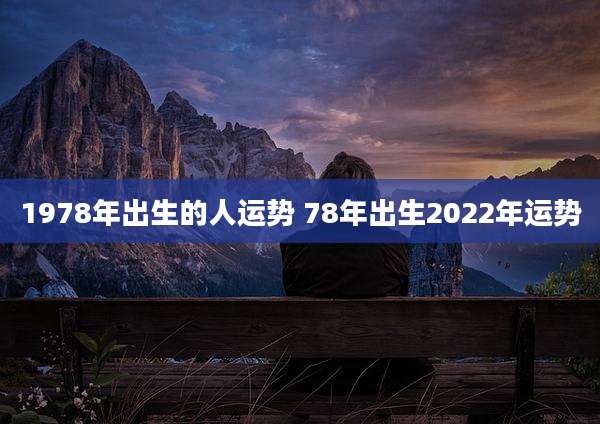 1978年出生的人运势 78年出生2022年运势