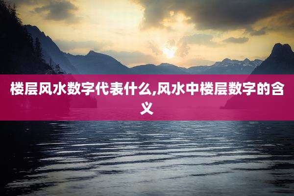 楼层风水数字代表什么,风水中楼层数字的含义