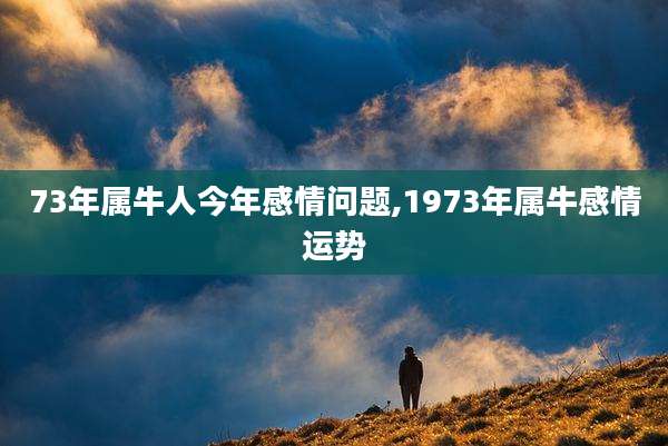 73年属牛人今年感情问题,1973年属牛感情运势