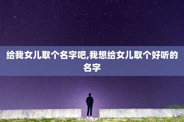 给我女儿取个名字吧,我想给女儿取个好听的名字