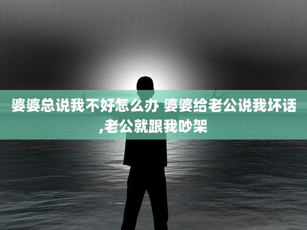 婆婆总说我不好怎么办 婆婆给老公说我坏话,老公就跟我吵架