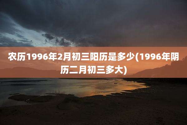 农历1996年2月初三阳历是多少(1996年阴历二月初三多大)