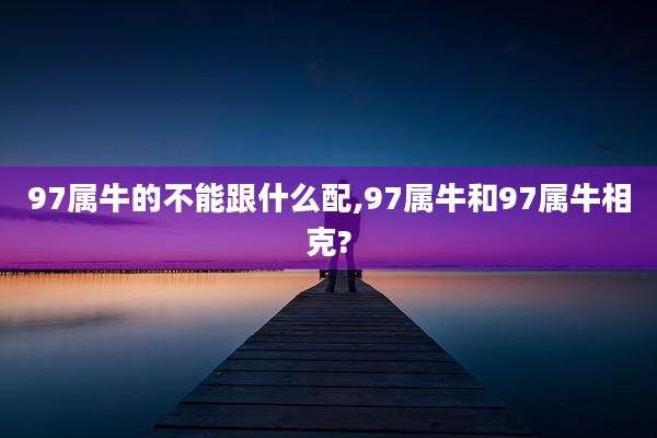 97属牛的不能跟什么配,97属牛和97属牛相克?