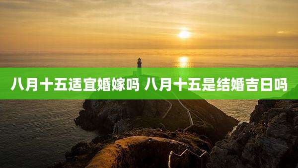 八月十五适宜婚嫁吗 八月十五是结婚吉日吗