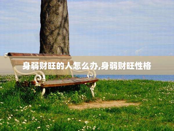 身弱财旺的人怎么办,身弱财旺性格
