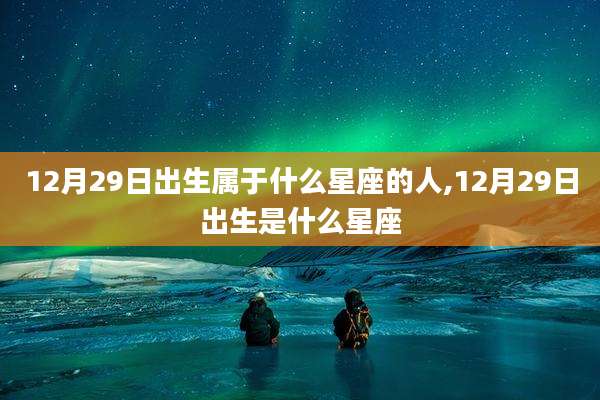 12月29日出生属于什么星座的人,12月29日出生是什么星座