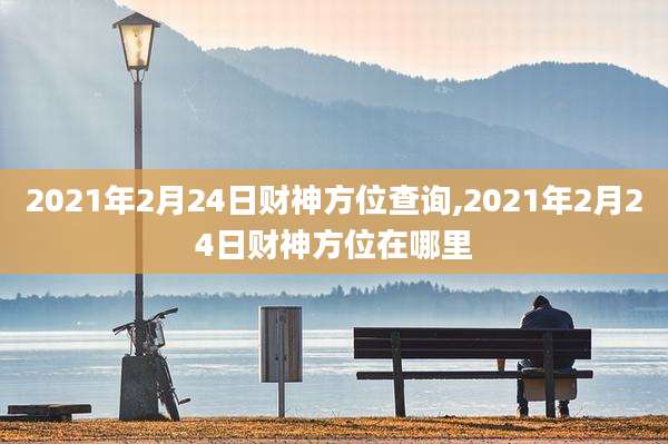 2021年2月24日财神方位查询,2021年2月24日财神方位在哪里