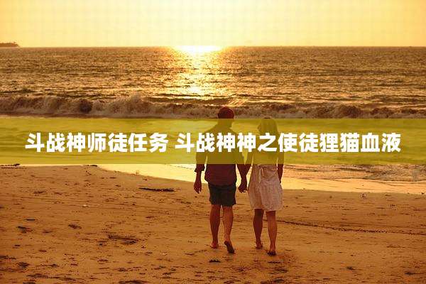斗战神师徒任务 斗战神神之使徒狸猫血液