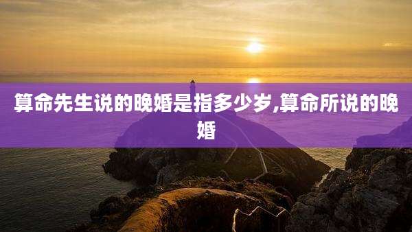 算命先生说的晚婚是指多少岁,算命所说的晚婚