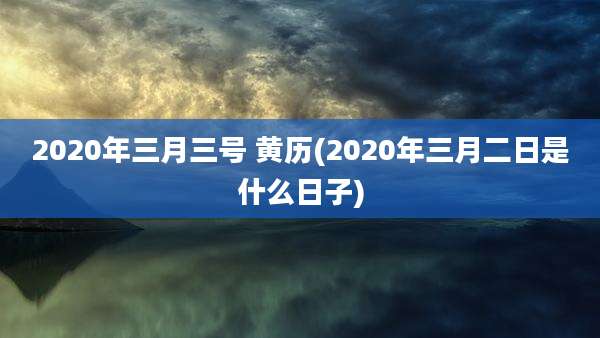 2020年三月三号 黄历(2020年三月二日是什么日子)