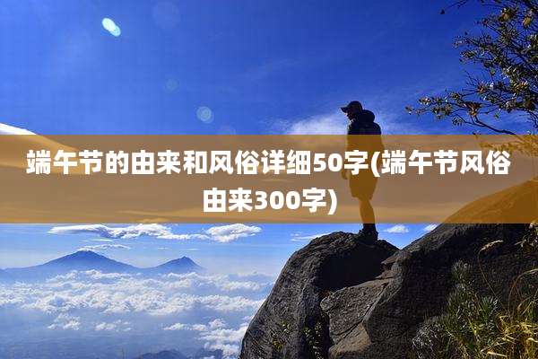 端午节的由来和风俗详细50字(端午节风俗由来300字)