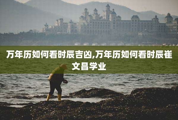 万年历如何看时辰吉凶,万年历如何看时辰崔文昌学业