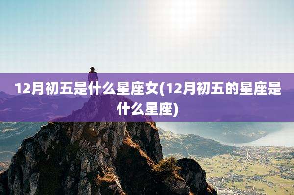 12月初五是什么星座女(12月初五的星座是什么星座)