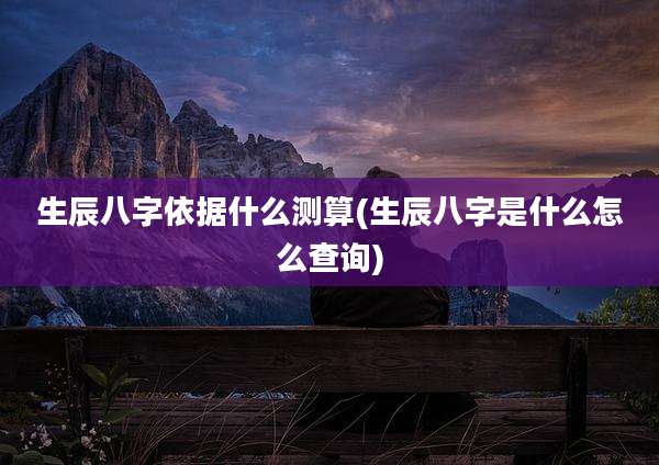 生辰八字依据什么测算(生辰八字是什么怎么查询)
