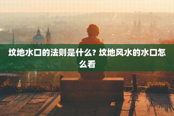 坟地水口的法则是什么? 坟地风水的水口怎么看