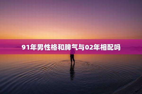 91年男性格和脾气与02年相配吗