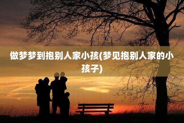 做梦梦到抱别人家小孩(梦见抱别人家的小孩子)