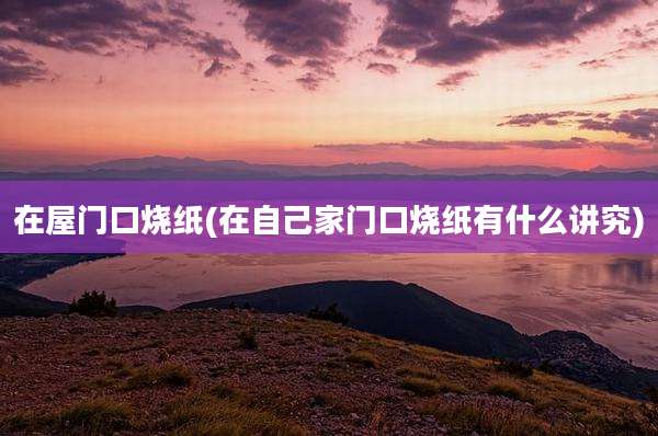 在屋门口烧纸(在自己家门口烧纸有什么讲究)