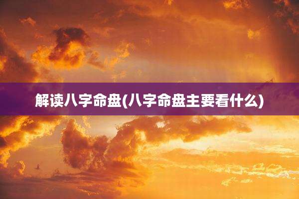 解读八字命盘(八字命盘主要看什么)